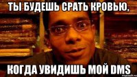 ты будешь срать кровью, когда увидишь мой dms
