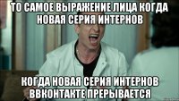 то самое выражение лица когда новая серия интернов когда новая серия интернов ввконтакте прерывается