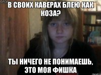 в своих каверах блею как коза? ты ничего не понимаешь, это моя фишка