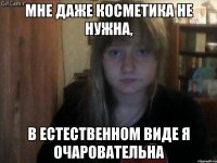 мне даже косметика не нужна, в естественном виде я очаровательна
