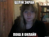 целуй экран, пока я онлайн