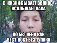 в жизни бывает всякое - всплывает кака но без нее я как вест-кост без тупака