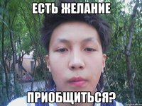 есть желание приобщиться?
