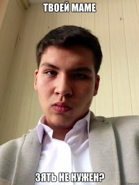 твоей маме зять не нужен?