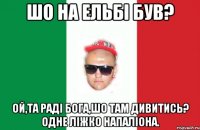 шо на ельбі був? ой,та раді бога,шо там дивитись? одне ліжко напаліона.