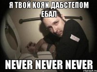 я твой koяn дабстепом ебал never never never
