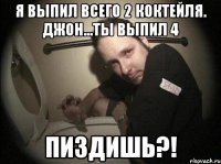 я выпил всего 2 коктейля. джон...ты выпил 4 пиздишь?!