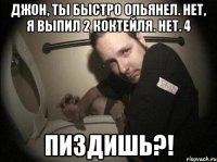 джон, ты быстро опьянел. нет, я выпил 2 коктейля. нет. 4 пиздишь?!