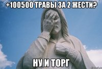 +100500 травы за 2 жести? ну и торг