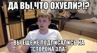 да вы,что охуели?!? вы еще не подписались на "сторона зла"