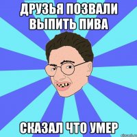друзья позвали выпить пива сказал что умер