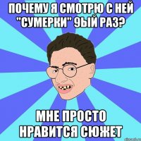 почему я смотрю с ней "сумерки" 9ый раз? мне просто нравится сюжет