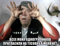  всех моих одногрупников пригласили на тусовку а меня нет