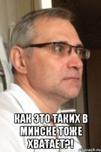  как это таких в минске тоже хватает?!