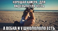 хорошая камера - для видеоблогера честь а вебка и у школололо есть