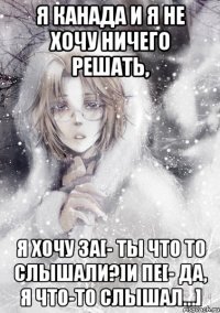 я канада и я не хочу ничего решать, я хочу за[- ты что то слышали?]и пе[- да, я что-то слышал...]