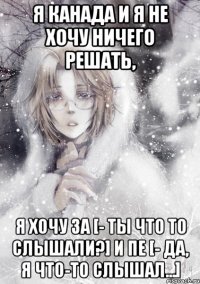 я канада и я не хочу ничего решать, я хочу за [- ты что то слышали?] и пе [- да, я что-то слышал...]