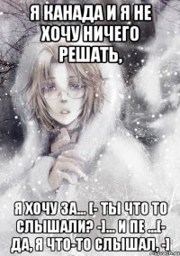 я канада и я не хочу ничего решать, я хочу за... [- ты что то слышали? -]... и пе ...[- да, я что-то слышал, -]