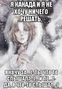 я канада и я не хочу ничего решать, я хочу за... [- ты что то слышал? -]... и пе ...[- да, я что-то слышал, -]