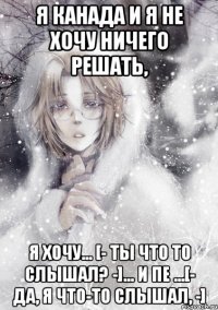 я канада и я не хочу ничего решать, я хочу... [- ты что то слышал? -]... и пе ...[- да, я что-то слышал, -]