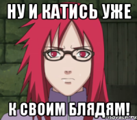 ну и катись уже к своим блядям!