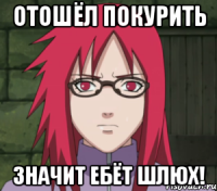 отошёл покурить значит ебёт шлюх!