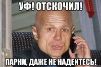 уф! отскочил! парни, даже не надейтесь!