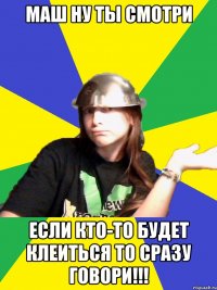 маш ну ты смотри если кто-то будет клеиться то сразу говори!!!