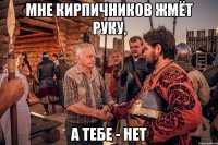 мне кирпичников жмёт руку, а тебе - нет