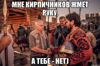 мне кирпичников жмёт руку, а тебе - нет)