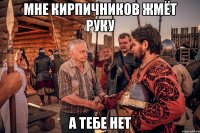 мне кирпичников жмёт руку а тебе нет