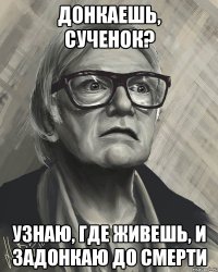 донкаешь, сученок? узнаю, где живешь, и задонкаю до смерти