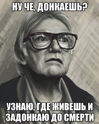 ну че, донкаешь? узнаю, где живешь и задонкаю до смерти