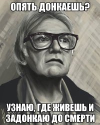 опять донкаешь? узнаю, где живешь и задонкаю до смерти