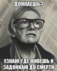 донкаешь? узнаю, где живешь и задонкаю до смерти