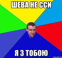 шева не сси я з тобою