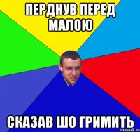 перднув перед малою сказав шо гримить