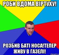 роби вдома віртуху! розбив баті носа!тепер живу в газелі!