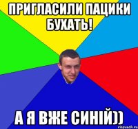 пригласили пацики бухать! а я вже синій))