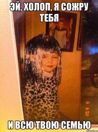 эй, холоп, я сожру тебя и всю твою семью