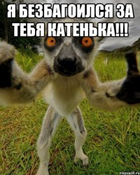 я безбагоился за тебя катенька!!! 