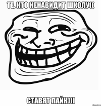 те, кто ненавидит школу(( ставят лайк)))