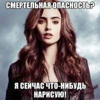смертельная опасность? я сейчас что-нибудь нарисую!