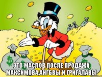  это маслов после продажи максимова,ангбвы и григалавы