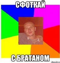 сфоткай с братаном