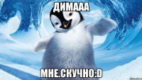 димааа мне.скучно:d