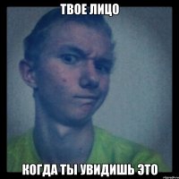 твое лицо когда ты увидишь это