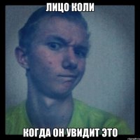 лицо коли когда он увидит это