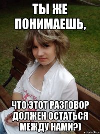 ты же понимаешь, что этот разговор должен остаться между нами?)