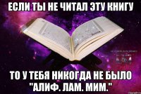 если ты не читал эту книгу то у тебя никогда не было "алиф. лам. мим."
